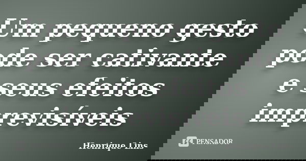 Um pequeno gesto pode ser cativante e seus efeitos imprevisíveis... Frase de Henrique Lins.