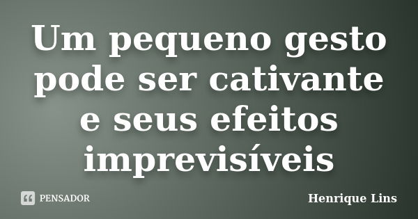 Um pequeno gesto pode ser cativante e seus efeitos imprevisíveis... Frase de Henrique Lins.