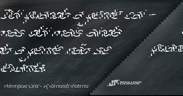 Dói quando a gente cai - mas dói mais ainda quando a gente não se levanta.... Frase de Henrique Lira - A Jornada Interna.