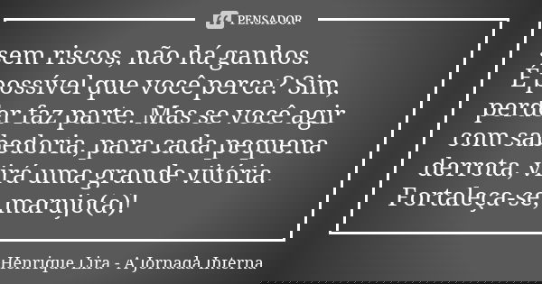 sem riscos, não há ganhos. É possível que você perca? Sim, perder faz parte. Mas se você agir com sabedoria, para cada pequena derrota, virá uma grande vitória.... Frase de Henrique Lira - A Jornada Interna.
