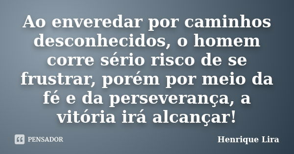 Ao enveredar por caminhos desconhecidos, o homem corre sério risco de se frustrar, porém por meio da fé e da perseverança, a vitória irá alcançar!... Frase de Henrique Lira.