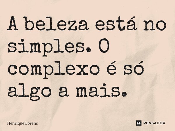 ⁠A beleza está no simples. O complexo é só algo a mais.... Frase de Henrique Lorens.