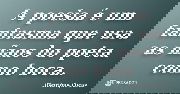 A poesia é um fantasma que usa as mãos do poeta como boca.... Frase de Henrique Lucas.