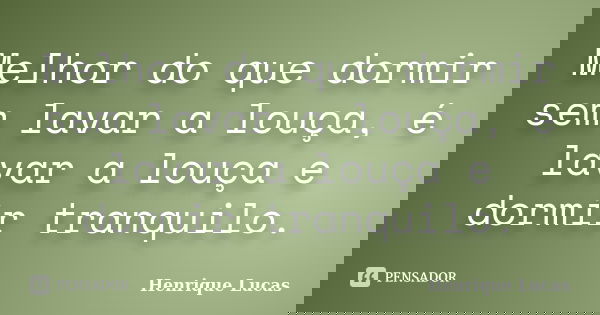 Melhor do que dormir sem lavar a louça, é lavar a louça e dormir tranquilo.... Frase de Henrique Lucas.
