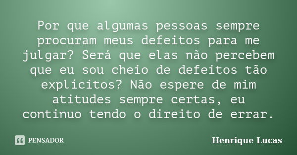 Por que algumas pessoas sempre procuram meus defeitos para me julgar? Será que elas não percebem que eu sou cheio de defeitos tão explícitos? Não espere de mim ... Frase de Henrique Lucas.