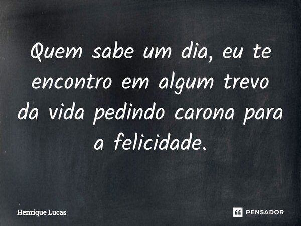 ⁠Quem sabe um dia, eu te encontro em algum trevo da vida pedindo carona para a felicidade.... Frase de Henrique Lucas.