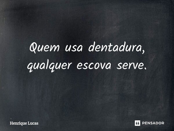 Quem usa dentadura, qualquer escova serve.... Frase de Henrique Lucas.