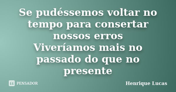 Se pudéssemos voltar no tempo para consertar nossos erros Viveríamos mais no passado do que no presente... Frase de Henrique Lucas.