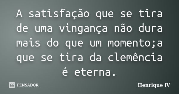 A satisfação que se tira de uma vingança não dura mais do que um momento;a que se tira da clemência é eterna.... Frase de Henrique lV.