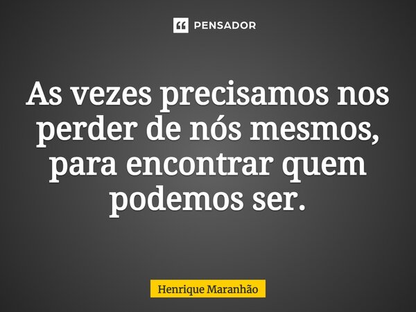⁠As vezes precisamos nos perder de nós mesmos, para encontrar quem podemos ser.... Frase de Henrique Maranhão.