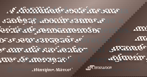 A futilidade está na sua cabeça, assim como a miséria de pensamentos. mas o seu coração é grande e um dia vai achar alguém que te mereça!... Frase de Henrique Marcol.