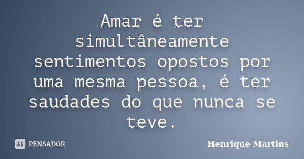 Amar é ter simultâneamente sentimentos opostos por uma mesma pessoa, é ter saudades do que nunca se teve.... Frase de Henrique Martins.