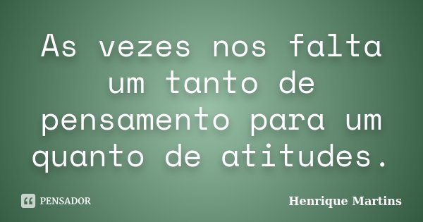 As vezes nos falta um tanto de pensamento para um quanto de atitudes.... Frase de Henrique Martins.