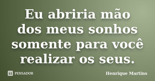 Eu abriria mão dos meus sonhos somente para você realizar os seus.... Frase de Henrique Martins.