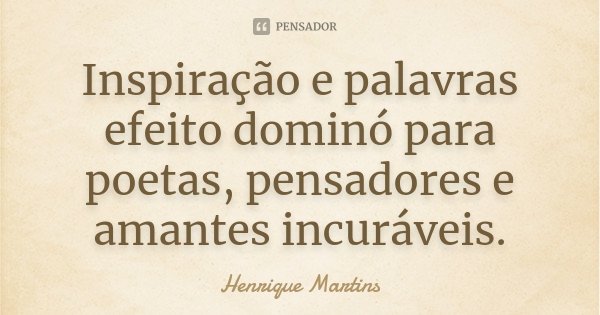 Inspiração e palavras efeito dominó para poetas, pensadores e amantes incuráveis.... Frase de Henrique Martins.