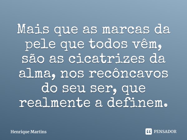 ⁠Mais que as marcas da pele que todos vêm, são as cicatrizes da alma, nos recôncavos do seu ser, que realmente a definem.... Frase de Henrique Martins.