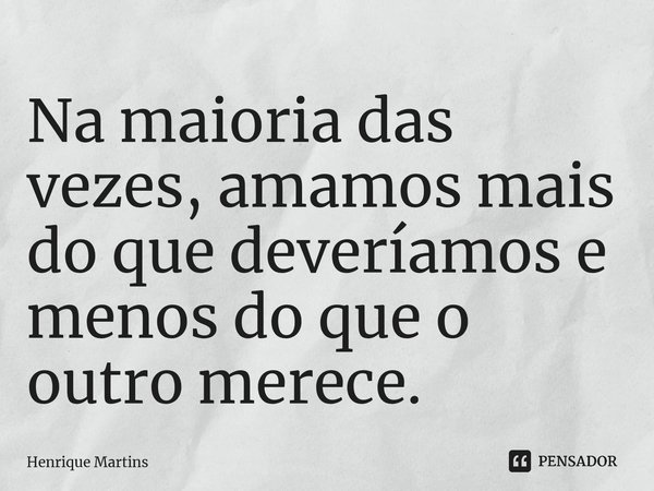 ⁠Na maioria das vezes, amamos mais do que deveríamos e menos do que o outro merece.... Frase de Henrique Martins.