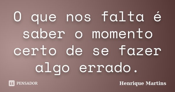 O que nos falta é saber o momento certo de se fazer algo errado.... Frase de Henrique Martins.