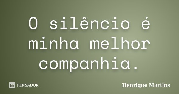 O silêncio é minha melhor companhia.... Frase de Henrique Martins.