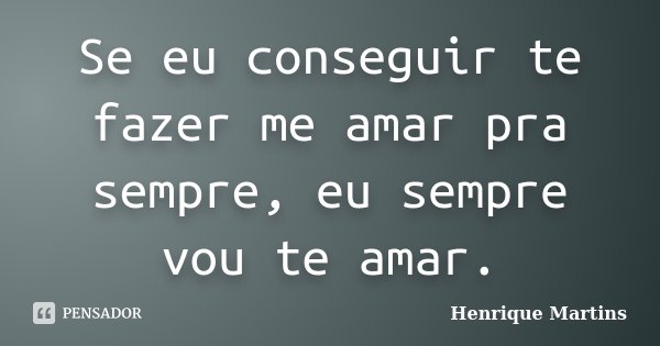 Se eu conseguir te fazer me amar pra sempre, eu sempre vou te amar.... Frase de Henrique Martins.