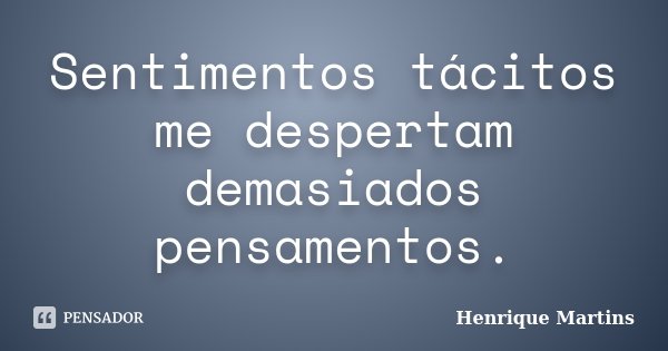Sentimentos tácitos me despertam demasiados pensamentos.... Frase de Henrique Martins.