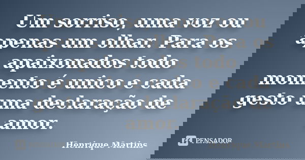 Um sorriso, uma voz ou apenas um olhar. Para os apaixonados todo momento é unico e cada gesto uma declaração de amor.... Frase de Henrique Martins.