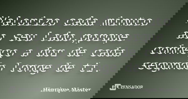 Valorizo cada minuto ao seu lado,porque conheço a dor de cada segundo longe de ti.... Frase de Henrique Master.