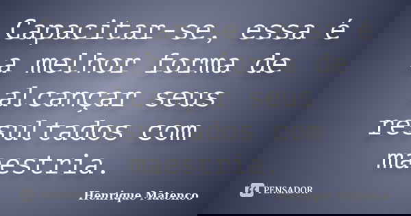 Capacitar-se, essa é a melhor forma de alcançar seus resultados com maestria.... Frase de Henrique Matenco.