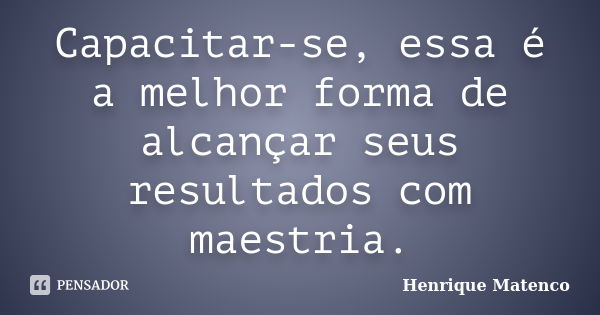 Capacitar-se, essa é a melhor forma de alcançar seus resultados com maestria.... Frase de Henrique Matenco.