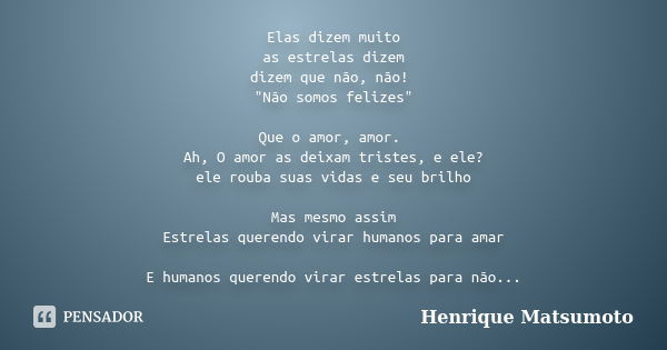 Elas dizem muito as estrelas dizem dizem que não, não! "Não somos felizes" Que o amor, amor. Ah, O amor as deixam tristes, e ele? ele rouba suas vidas... Frase de Henrique Matsumoto.