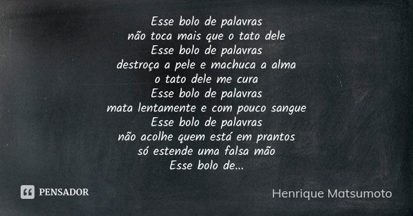 Esse bolo de palavras não toca mais que o tato dele Esse bolo de palavras destroça a pele e machuca a alma o tato dele me cura Esse bolo de palavras mata lentam... Frase de Henrique matsumoto.