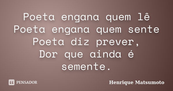 Poeta engana quem lê Poeta engana quem sente Poeta diz prever, Dor que ainda é semente.... Frase de Henrique Matsumoto.