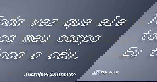Toda vez que ele toca meu corpo Eu toco o céu.... Frase de Henrique Matsumoto.