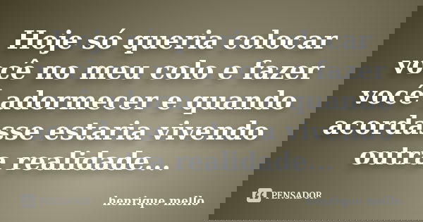 Hoje só queria colocar você no meu colo e fazer você adormecer e quando acordasse estaria vivendo outra realidade...... Frase de Henrique Mello.