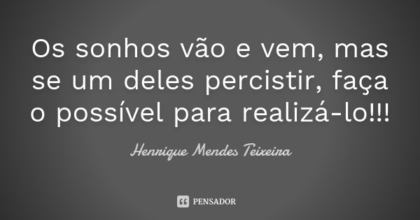 Os sonhos vão e vem, mas se um deles percistir, faça o possível para realizá-lo!!!... Frase de Henrique Mendes Teixeira.