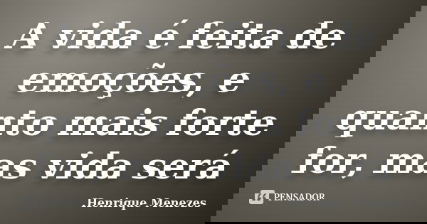 A vida é feita de emoções, e quanto mais forte for, mas vida será... Frase de Henrique Menezes.