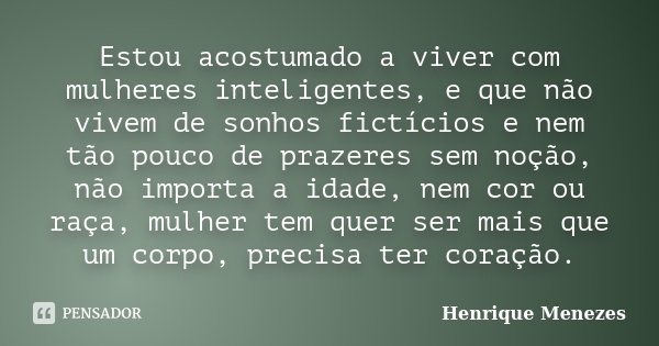 Estou acostumado a viver com mulheres inteligentes, e que não vivem de sonhos fictícios e nem tão pouco de prazeres sem noção, não importa a idade, nem cor ou r... Frase de Henrique Menezes.
