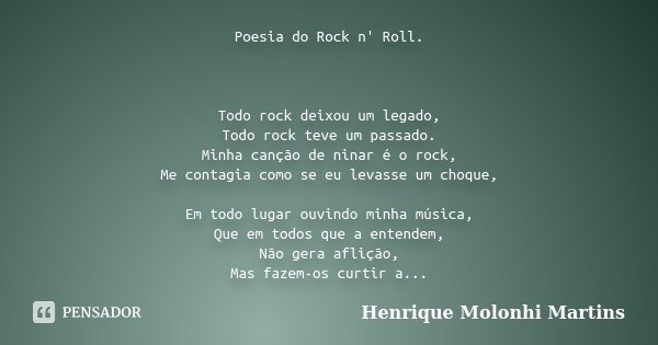 Poesia do Rock n' Roll. Todo rock deixou um legado, Todo rock teve um passado. Minha canção de ninar é o rock, Me contagia como se eu levasse um choque, Em todo... Frase de Henrique Molonhi Martins.