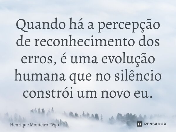 ⁠Quando há a percepção de reconhecimento dos erros, é uma evolução humana que no silêncio constrói um novo eu.... Frase de Henrique Monteiro Rêgo.