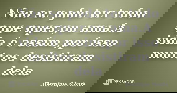 Não se pode ter tudo que quer,ou ama.A vida é assim,por isso muitos desistiram dela... Frase de Henrique Monts.