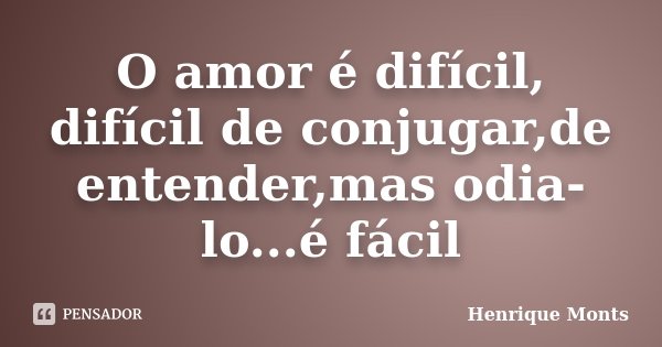 O amor é difícil, difícil de conjugar,de entender,mas odia-lo...é fácil... Frase de Henrique Monts.