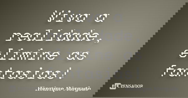 ‎Viva a realidade, elimine as fantasias!... Frase de Henrique Morgado.