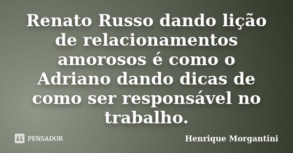 Renato Russo dando lição de relacionamentos amorosos é como o Adriano dando dicas de como ser responsável no trabalho.... Frase de Henrique Morgantini.