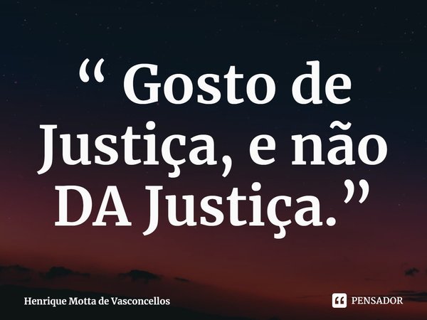 ⁠“ Gosto de Justiça, e não DA Justiça.”... Frase de Henrique Motta de Vasconcellos.