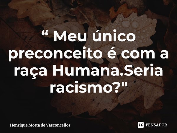 ⁠“ Meu único preconceito é com a raça Humana.Seria racismo?"... Frase de Henrique Motta de Vasconcellos.