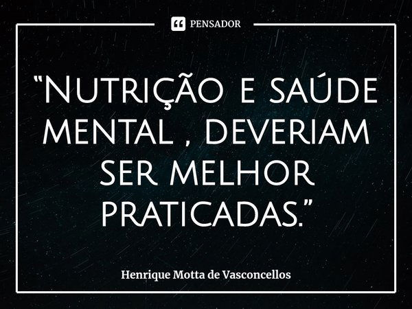 ⁠“Nutrição e saúde mental , deveriam ser melhor praticadas.”... Frase de Henrique Motta de Vasconcellos.
