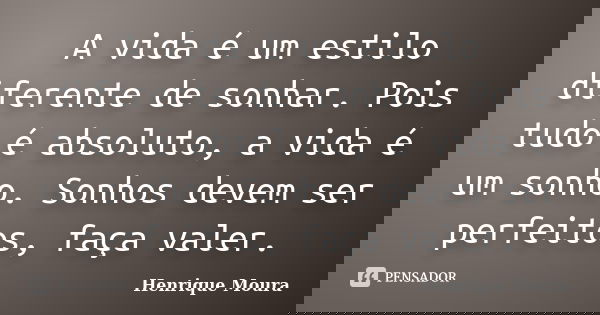 A vida é um estilo diferente de sonhar. Pois tudo é absoluto, a vida é um sonho. Sonhos devem ser perfeitos, faça valer.... Frase de Henrique Moura.