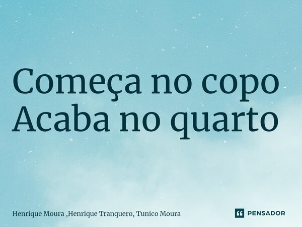 ⁠Começa no copo Acaba no quarto... Frase de Henrique Moura ,Henrique Tranquero, Tunico Moura.