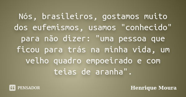 Nós, brasileiros, gostamos muito dos eufemismos, usamos "conhecido" para não dizer: "uma pessoa que ficou para trás na minha vida, um velho quadr... Frase de Henrique Moura.