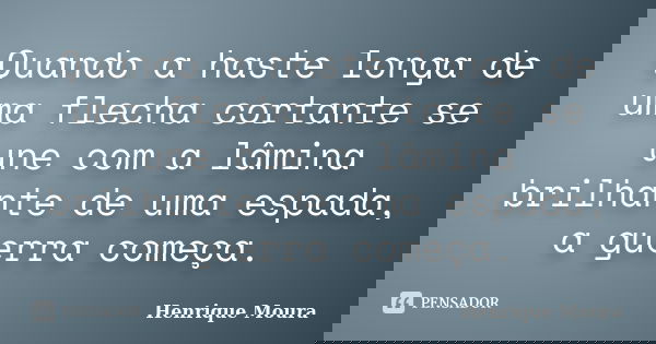 Quando a haste longa de uma flecha cortante se une com a lâmina brilhante de uma espada, a guerra começa.... Frase de Henrique Moura.